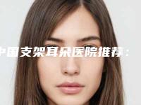 中国支架耳朵医院推荐：支架耳朵医院前50强实测