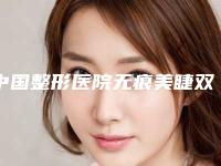中国整形医院无痕美睫双眼皮哪个医院好：无痕美睫双眼皮医院前50人气机构公布