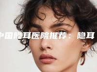中国隐耳医院推荐：隐耳医院top50强名单表