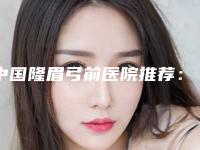 中国隆眉弓前医院推荐：隆眉弓前医院前50佳好还实惠