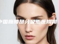 中国腹腰部分吸脂医院排名：腹腰部分吸脂医院top50强清单一览