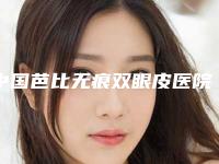 中国芭比无痕双眼皮医院哪家好：芭比无痕双眼皮医院前50位口碑pk