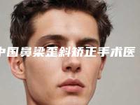 中国鼻梁歪斜矫正手术医院推荐：鼻梁歪斜矫正手术医院50强良心名单来啦