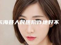 东海县人民医院咋地好不好-推荐吴维跃医生,郄中敏医生,蔡斌医生
