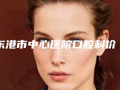 东港市中心医院口腔科价格表(价目)-塑钢牙全口187-509元