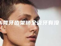 东莞牙齿架桥全瓷牙有没有安全隐患