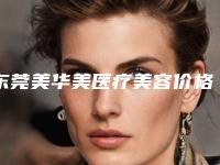 东莞美华美医疗美容价格(价目)表网红火辣分享