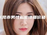 东莞市男性私密详细价格表曝光一览-均价男性私密21264元