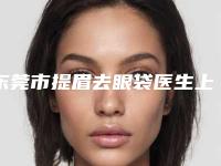 东莞市提眉去眼袋医生上榜名单实力很不错哦-关志广医生你知道吗