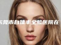 东莞市自体丰全脸医院在榜名单前十哪个更好-东莞民和医疗美容