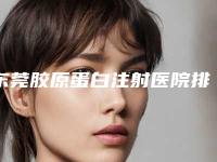 东莞胶原蛋白注射医院排名榜前五公布！崭新排行出炉，值得收藏！