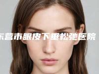 东营市眼皮下垂松弛医院排名榜独有技术,效果惊艳众人-东营市眼皮下垂松弛整形医院