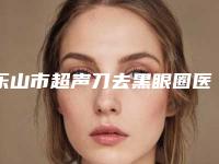 乐山市超声刀去黑眼圈医生排名干货满满（谢斌冰医生爱美人士强烈推荐）