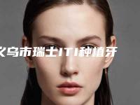 义乌市瑞士ITI种植牙（单颗）价格表(费用)优惠2025-义乌市瑞士ITI种植牙（单颗）价格