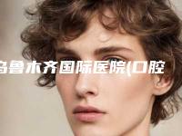 乌鲁木齐国际医院(口腔科)费用表明细火热上线项目信息2025更新