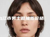 九江市男士做抽脂价格(费用)清单热门曝光(男士做抽脂均价为：24516元)