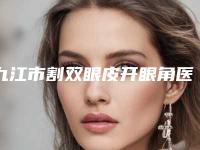 九江市割双眼皮开眼角医院综合实力前十佳口碑排行榜详情一览(九江市割双眼皮开眼角整形医院)