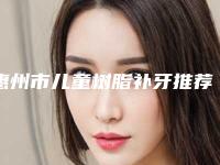 惠州市儿童树脂补牙推荐医生-惠州市儿童树脂补牙口腔医生