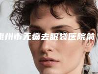 惠州市无痛去眼袋医院前10强排行哪家比较好-惠州市无痛去眼袋整形医院