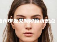 惠州市处女膜修复术热点整形价格表曝光(近6个月均价为：3918元)