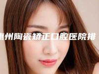 惠州陶瓷矫正口腔医院排名前十[惠州陶瓷矫正口腔医院排名前十名]