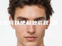 怎么可以使私处紧致_如何解决私处松弛
