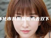 怀化市共振吸脂术去双下巴价格表展示-怀化市共振吸脂术去双下巴均价为17413元