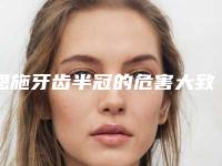 恩施牙齿半冠的危害大致有哪些