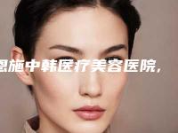 恩施中韩医疗美容医院,恩施美岸医疗美容整形谁做的好价格表