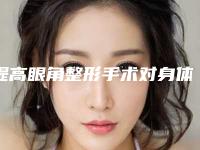 提高眼角整形手术对身体有害效果又如何