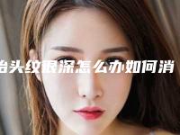 抬头纹很深怎么办如何消除