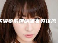 抚顺整形医院哪家好排名高，综合口碑榜top5家
