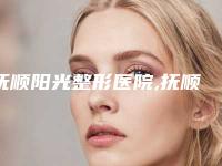 抚顺阳光整形医院,抚顺协和整形美容科项目价格表技术怎么样