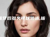 拔牙后多久可以游泳,拔牙后多久可以健身