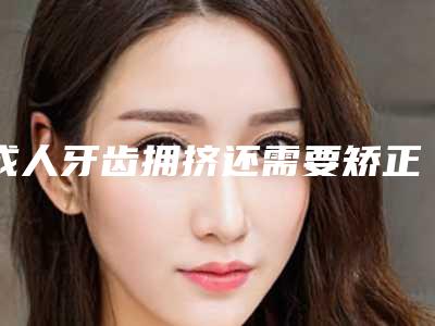 成人牙齿拥挤还需要矫正吗?