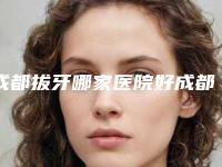 成都拔牙哪家医院好成都哪家医院的眼科好
