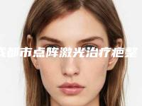 成都市点阵激光治疗疤整形医院(成都金帛医疗美容整形诊所私立机构强势入围)