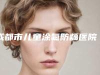 成都市儿童涂氟防龋医院在榜名单前十佳这些真可靠（成都武侯聚龙伯菲口腔诊所口碑好）