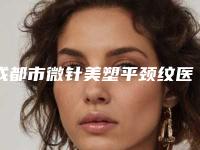 成都市微针美塑平颈纹医院上榜清单实力测评（SKIN漾肤轻医美皮肤科连锁(凯德天府店)口碑实力好选择）