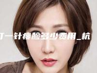 打一针瘦脸多少费用_杭州一针瘦脸针多少钱