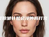 打除皱针脸会浮肿吗打完除皱针脸浮肿正常么