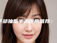手部抽脂手术医院推荐：手部抽脂手术医院前30名热门机构推荐