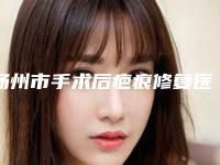 扬州市手术后疤痕修复医生哪位实力赞-方云翔整形医生口碑top人气汇总