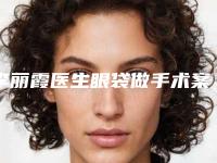 李丽霞医生眼袋做手术案例-价目表新预览