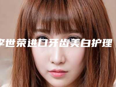 李世荣进口牙齿美白护理术的作用持续多久