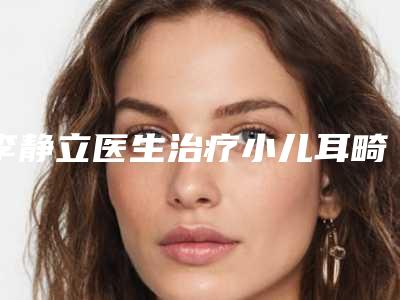 李静立医生治疗小儿耳畸形案例-费用表明细超人气项目全面一览