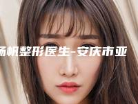 杨帆整形医生-安庆市亚星医疗美容诊所杨帆医师拿下前三甲