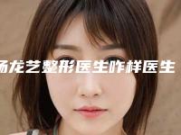 杨龙艺整形医生咋样医生腰部做吸脂手术实力分析、个人资料、工作经验介绍