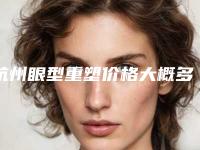 杭州眼型重塑价格大概多少钱_杭州眼型重塑费用贵不贵