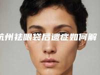 杭州祛眼袋后遗症如何解决_杭州祛眼袋后遗症及术后注意事项